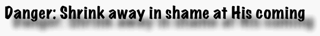 Danger: Shrink away in shame at His coming.