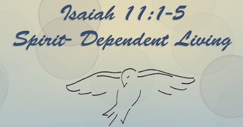 Spirit Dependent Living from 
Isaiah 11:1-5