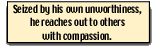 Seized by his own unworthiness he reaches out to others with compassion.