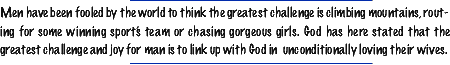 The greatest challengeand joy for a man is to link up with God in unconditionally loving their wives!